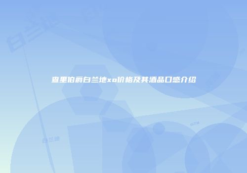 查里伯爵白兰地xo价格及其酒品口感介绍