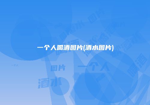 一个人喝酒图片(酒水图片)