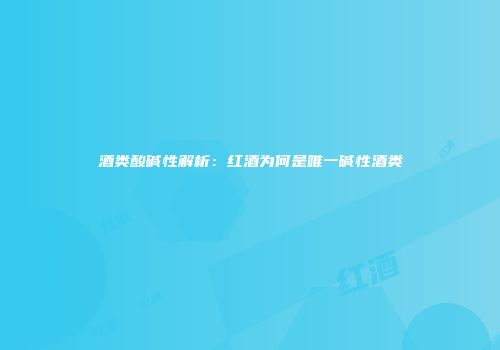 酒类酸碱性解析：红酒为何是唯一碱性酒类