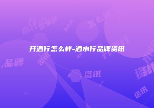 开酒行怎么样-酒水行品牌资讯