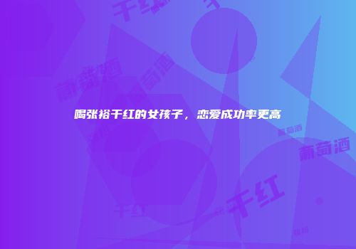 喝张裕干红的女孩子，恋爱成功率更高