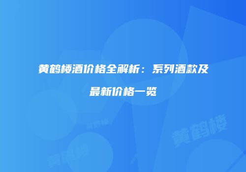 黄鹤楼酒价格全解析：系列酒款及最新价格一览