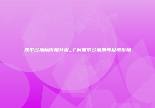 波尔多酒标价格分级_了解波尔多酒的等级与价格
