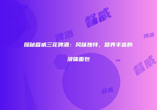 探秘督威三花啤酒：风味独特，营养丰富的液体面包