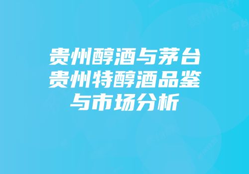 贵州醇酒与茅台贵州特醇酒品鉴与市场分析