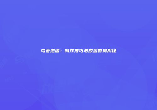 乌枣泡酒：制作技巧与放置时间揭秘