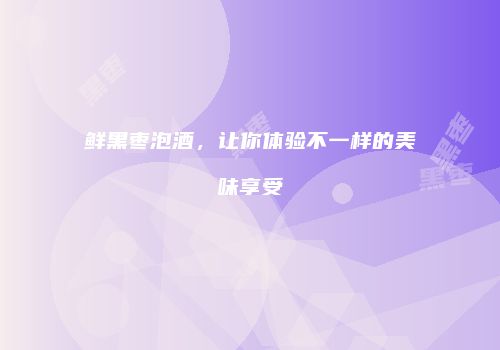 鲜黑枣泡酒，让你体验不一样的美味享受