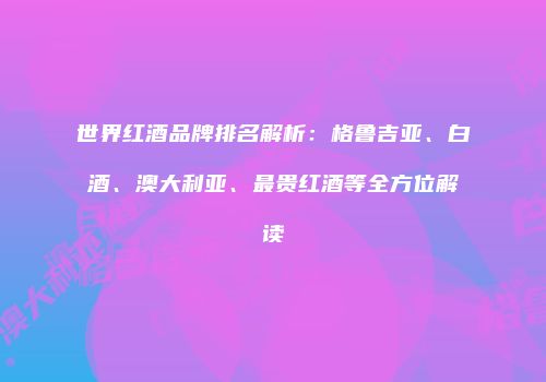 世界红酒品牌排名解析：格鲁吉亚、白酒、澳大利亚、最贵红酒等全方位解读