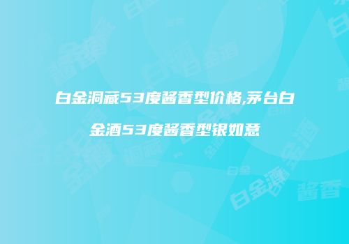 白金洞藏53度酱香型价格,茅台白金酒53度酱香型银如意