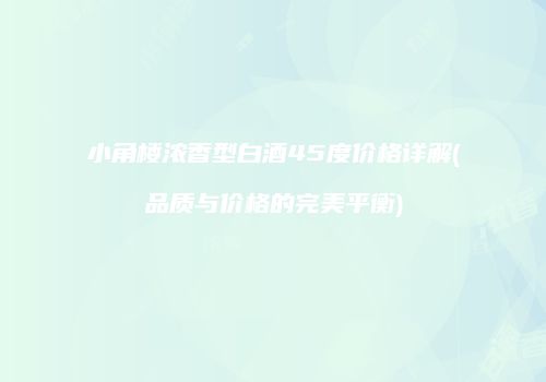 小角楼浓香型白酒45度价格详解(品质与价格的完美平衡)