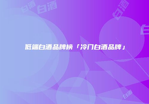 低端白酒品牌榜「冷门白酒品牌」