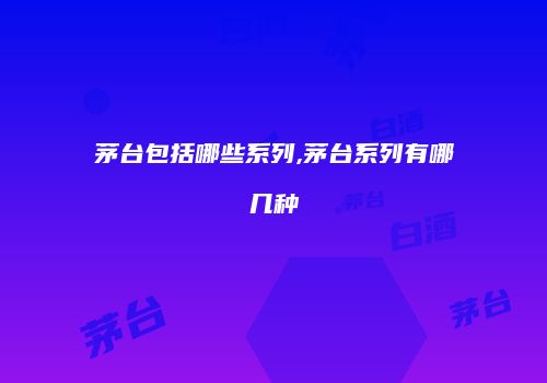 茅台包括哪些系列,茅台系列有哪几种