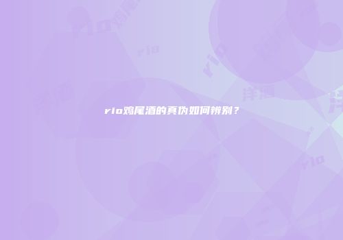 rio鸡尾酒的真伪如何辨别？