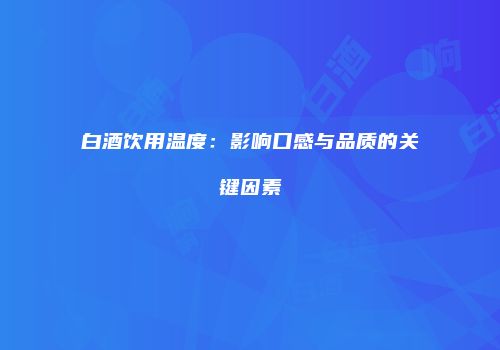 白酒饮用温度：影响口感与品质的关键因素