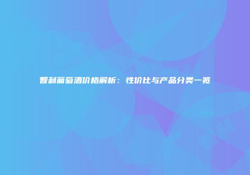 智利葡萄酒价格解析：性价比与产品分类一览
