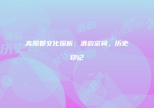 高阳郡文化探析：酒韵宗祠，历史印记