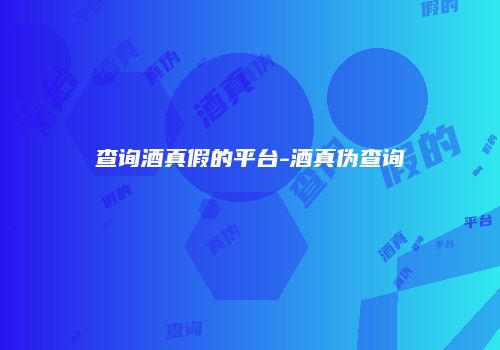 查询酒真假的平台-酒真伪查询