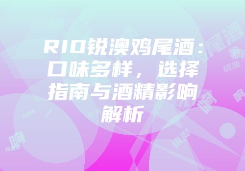 RIO锐澳鸡尾酒：口味多样，选择指南与酒精影响解析