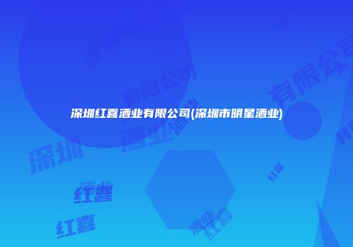 深圳红喜酒业有限公司(深圳市明星酒业)