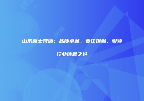 山东百士啤酒：品质卓越，责任担当，引领行业信赖之选