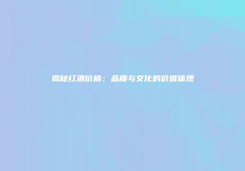 揭秘红酒价格：品质与文化的价值体现