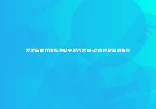 美国新世界国际酒业中国代表处-新世界葡萄酒推荐