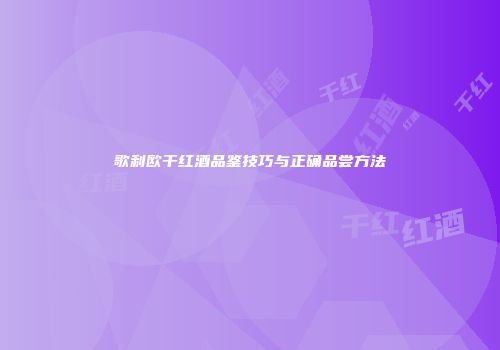 歌利欧干红酒品鉴技巧与正确品尝方法