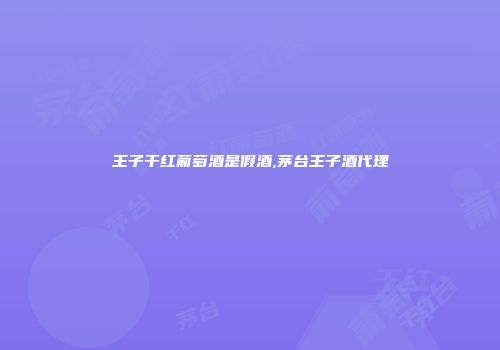 王子干红葡萄酒是假酒,茅台王子酒代理