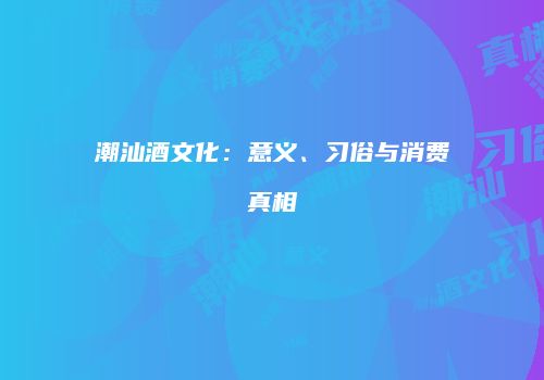 潮汕酒文化：意义、习俗与消费真相