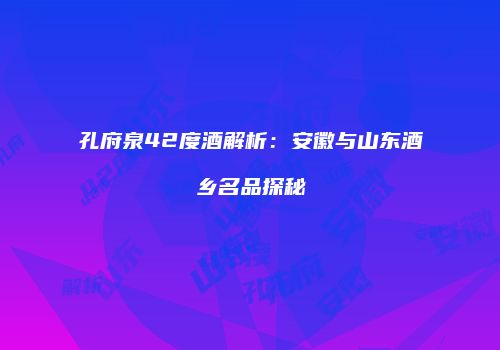 孔府泉42度酒解析：安徽与山东酒乡名品探秘