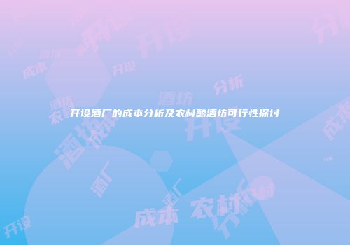开设酒厂的成本分析及农村酿酒坊可行性探讨