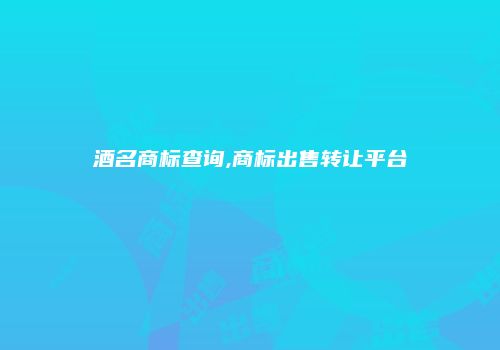 酒名商标查询,商标出售转让平台