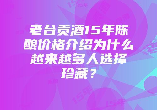 老台贡酒15年陈酿价格介绍为什么越来越多人选择珍藏？