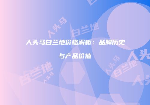 人头马白兰地价格解析：品牌历史与产品价值
