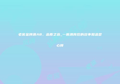 老窖金牌酒A8，品质之选_一瓶酒背后的故事和品尝心得