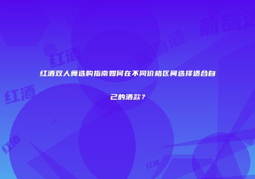 红酒双人舞选购指南如何在不同价格区间选择适合自己的酒款？