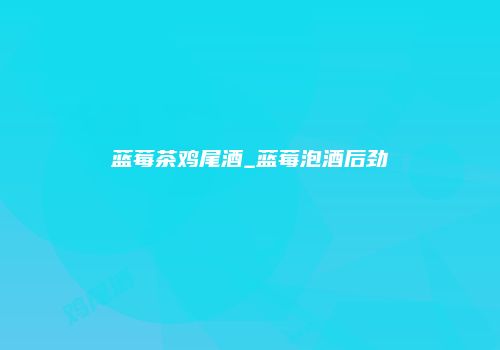 蓝莓茶鸡尾酒_蓝莓泡酒后劲
