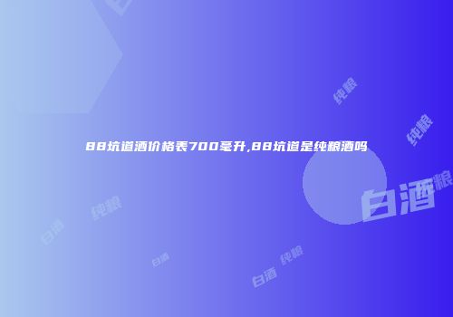 88坑道酒价格表700毫升,88坑道是纯粮酒吗