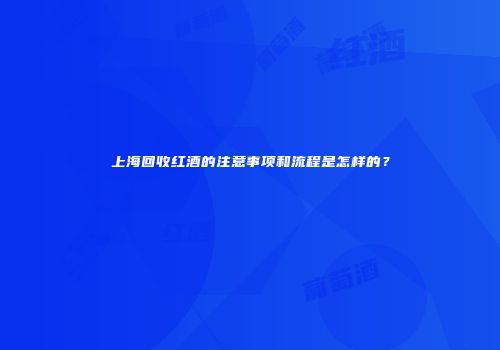 上海回收红酒的注意事项和流程是怎样的？