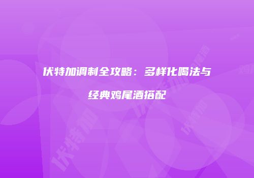 伏特加调制全攻略：多样化喝法与经典鸡尾酒搭配