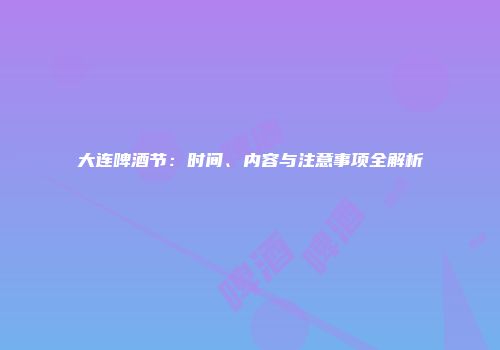 大连啤酒节：时间、内容与注意事项全解析