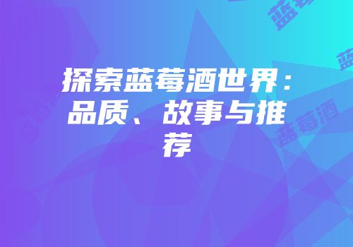 探索蓝莓酒世界：品质、故事与推荐