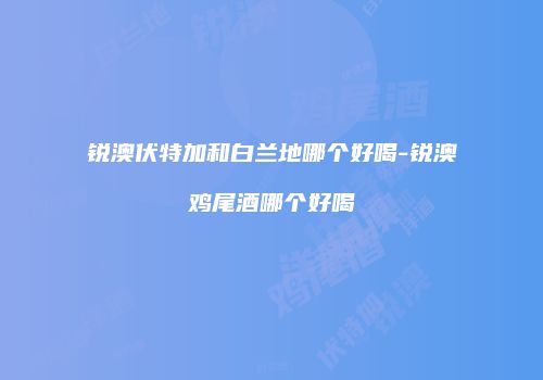 锐澳伏特加和白兰地哪个好喝-锐澳鸡尾酒哪个好喝
