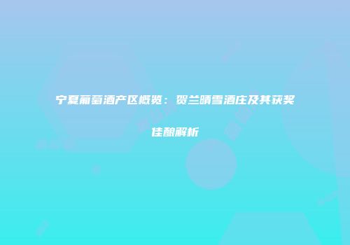 宁夏葡萄酒产区概览：贺兰晴雪酒庄及其获奖佳酿解析