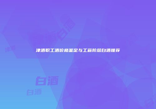 津酒职工酒价格鉴定与工薪阶层白酒推荐