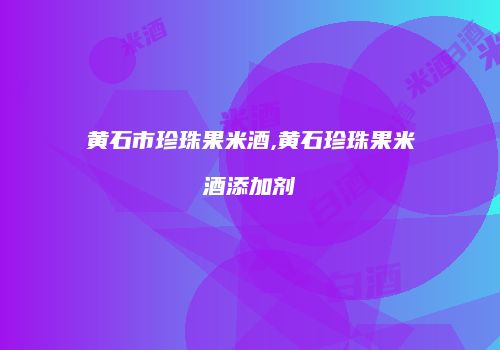 黄石市珍珠果米酒,黄石珍珠果米酒添加剂