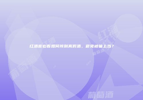红酒客必看如何辨别真假酒，避免被骗上当？