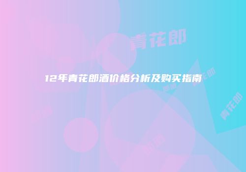 12年青花郎酒价格分析及购买指南