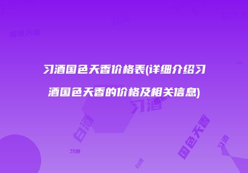 习酒国色天香价格表(详细介绍习酒国色天香的价格及相关信息)