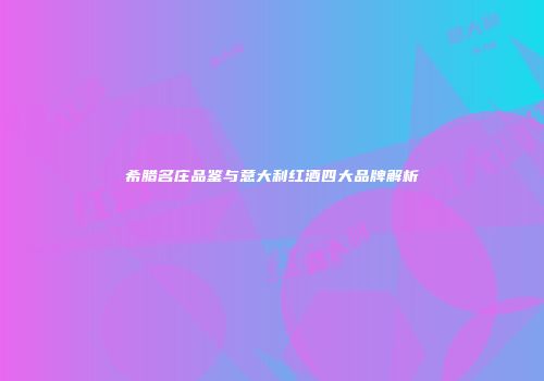 希腊名庄品鉴与意大利红酒四大品牌解析